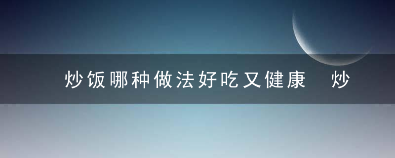 炒饭哪种做法好吃又健康 炒饭好吃又健康的多种做法分享